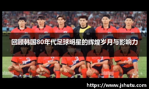 回顾韩国80年代足球明星的辉煌岁月与影响力